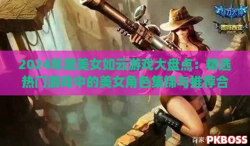 2024年度美女如云游戏大盘点:精选热门游戏中的美女角色集锦与推荐合集 2024年度美女如云游戏大盘点:精选热门游戏中的美女角色集锦与推荐合集