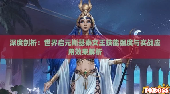深度剖析：世界启元斯基泰女王技能强度与实战应用效果解析
