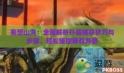 妄想山海:全面解析扑霜捕获技巧与步骤,轻松捕捉稀有异兽 妄想山海:全面解析扑霜捕获技巧与步骤,轻松捕捉稀有异兽