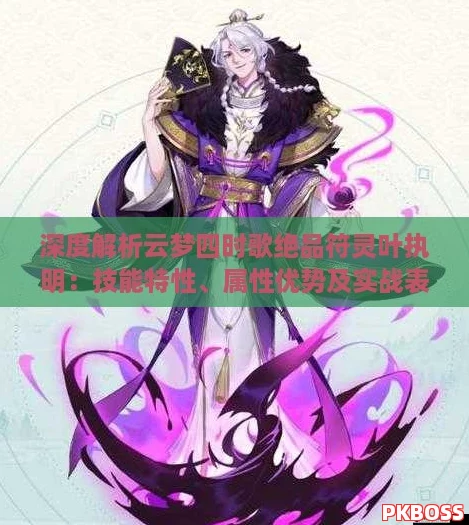 深度解析云梦四时歌绝品符灵叶执明:技能特性、属性优势及实战表现全览 深度解析云梦四时歌绝品符灵叶执明:技能特性、属性优势及实战表现全览