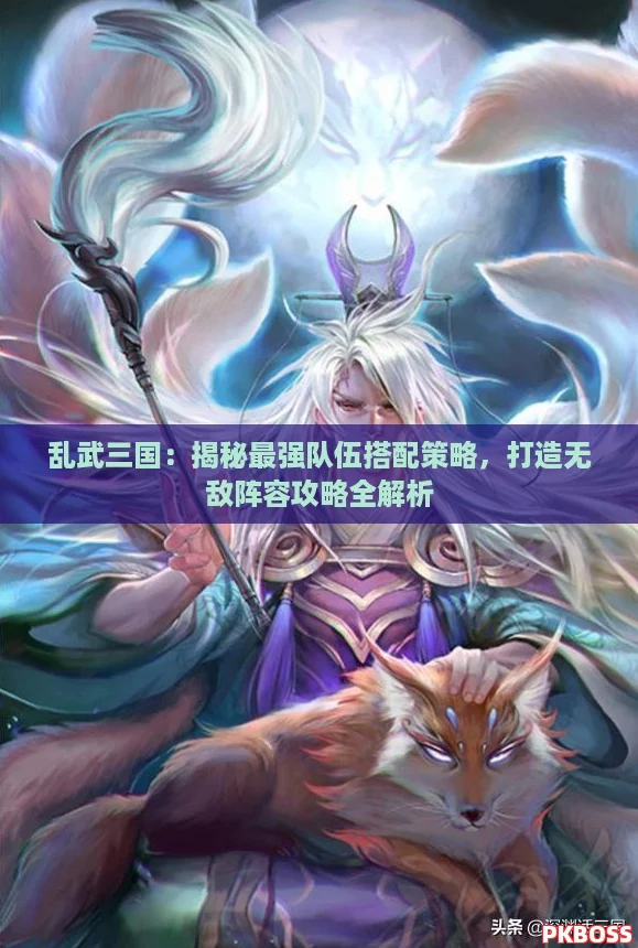 乱武三国：揭秘最强队伍搭配策略，打造无敌阵容攻略全解析