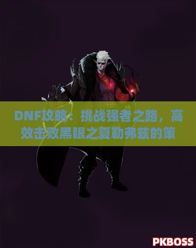 DNF攻略：挑战强者之路，高效击败黑眼之夏勒弗兹的策略与技巧