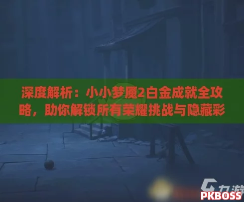 深度解析：小小梦魇2白金成就全攻略，助你解锁所有荣耀挑战与隐藏彩蛋