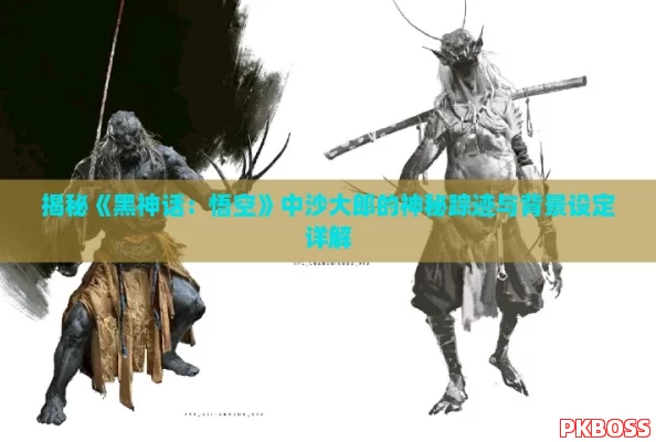 揭秘《黑神话：悟空》中沙大郎的神秘踪迹与背景设定详解
