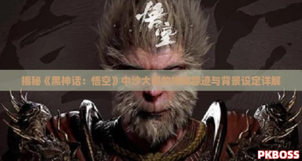 揭秘《黑神话：悟空》中沙大郎的神秘踪迹与背景设定详解
