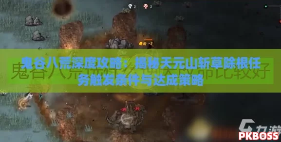 鬼谷八荒深度攻略：揭秘天元山斩草除根任务触发条件与达成策略