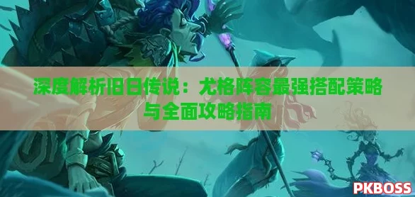 深度解析旧日传说：尤格阵容最强搭配策略与全面攻略指南
